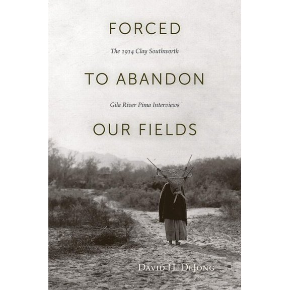 Forced to Abandon Our Fields: The 1914 Clay Southworth Gila River Pima Interviews, (Paperback)