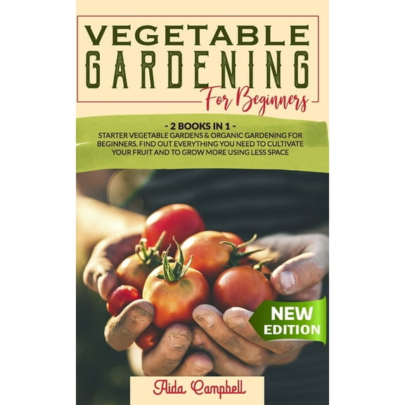 Vegetable Gardening for Beginners: 2 BOOKS IN 1: Starter Vegetable Gardens & Organic Gardening for Beginners. Find Out Everything You Need to Cultivat
