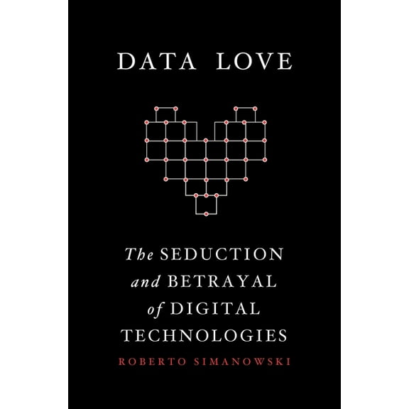 Data Love: The Seduction and Betrayal of Digital Technologies, (Paperback)