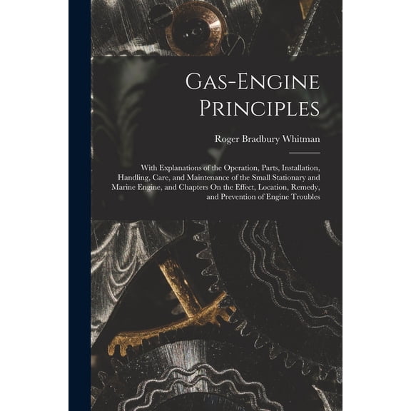 Gas-Engine Principles: With Explanations of the Operation, Parts, Installation, Handling, Care, and Maintenance of the Small Stationary and Marine Engine, and Chapters On the Effect, Location, Remedy,