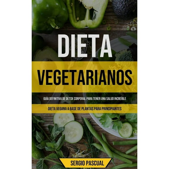 Dieta Vegetarianos: GuÃ­a definitiva de detox corporal para tener una salud increÃ­ble (Dieta vegana a base de plantas par, (Paperback)