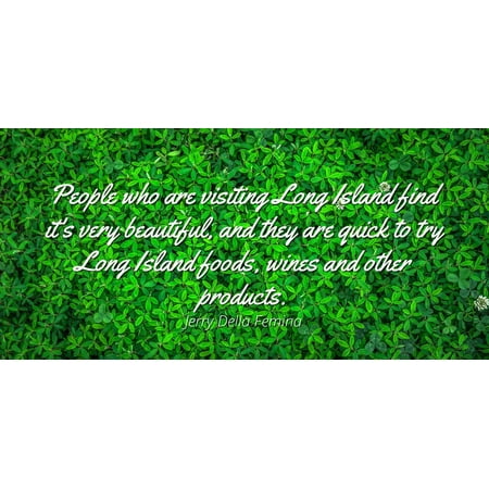- Jerry Della Femina - People who are visiting Long Island find it's very beautiful, and they are quick to try Long Island foods, wines and other products - Famous Quotes Laminated POSTER PRINT 24X20.