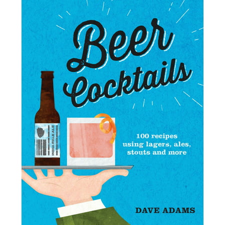 Beer Cocktails : 100 recipes using lagers, ales, stouts and