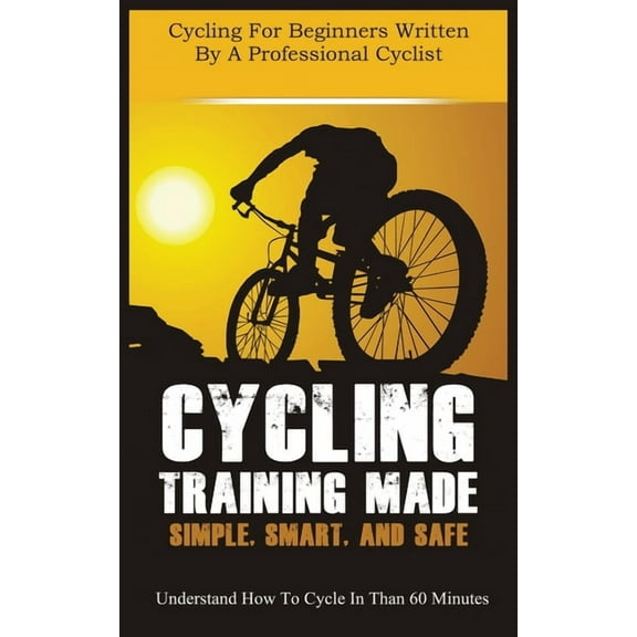 Cycling Training Made Simple, Smart, and Safe: Understand How to Cycle in 60 Minutes, (Paperback)