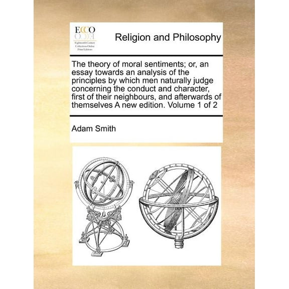 The Theory of Moral Sentiments; Or, an Essay Towards an Analysis of the Principles by Which Men Naturally Judge Concerning the Conduct and Character, First of Their Neighbours, and Afterwards of Themselves a New Edition. Volume 1 of 2 (Paperback)