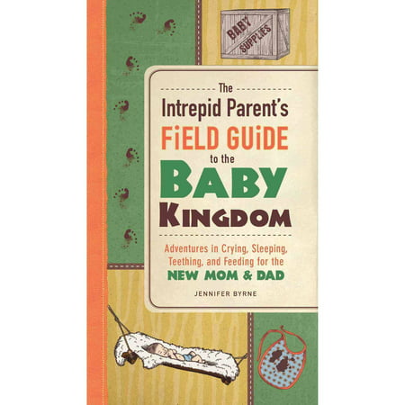 The Intrepid Parent's Field Guide to the Baby Kingdom: Adventures in Crying, Sleeping, Teething, and Feeding for the New Mom & Dad