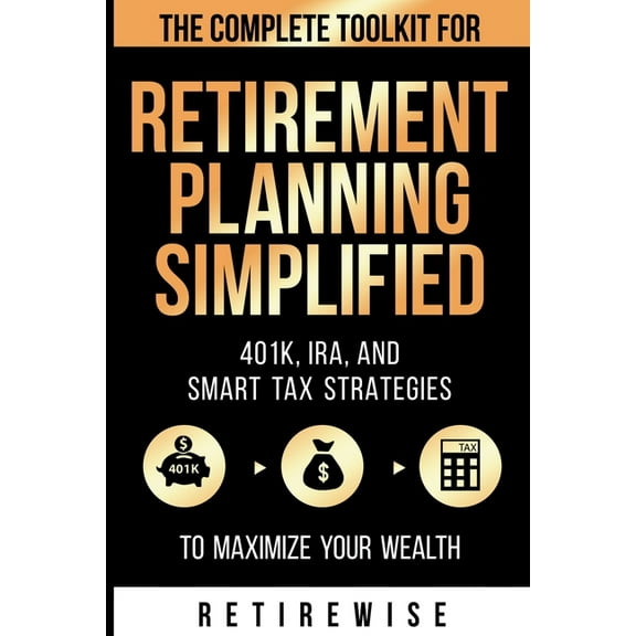 Retirement Planning Simplified: The Complete Toolkit for 401k, IRA, and Smart Tax Strategies to Maximize Your Wealth: Th, (Paperback)