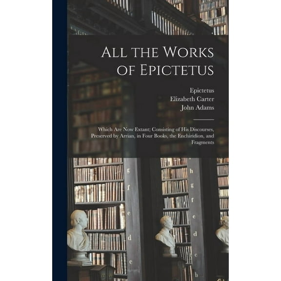 All the Works of Epictetus: Which Are Now Extant; Consisting of His Discourses, Preserved by Arrian, in Four Books, the Enchiridion, and Fragments (Hardcover)
