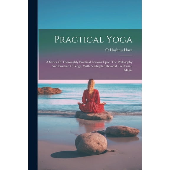 Practical Yoga : A Series Of Thoroughly Practical Lessons Upon The Philosophy And Practice Of Yoga, With A Chapter Devoted To Persian Magic (Paperback)