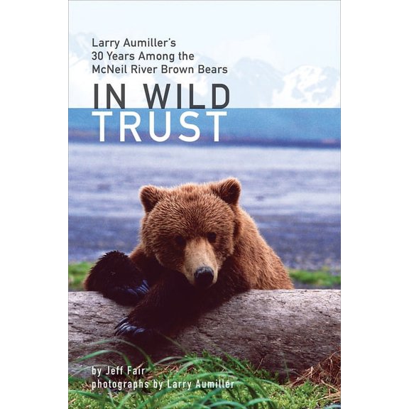 In Wild Trust: Larry Aumiller's Thirty Years Among the McNeil River Brown Bears, (Hardcover)