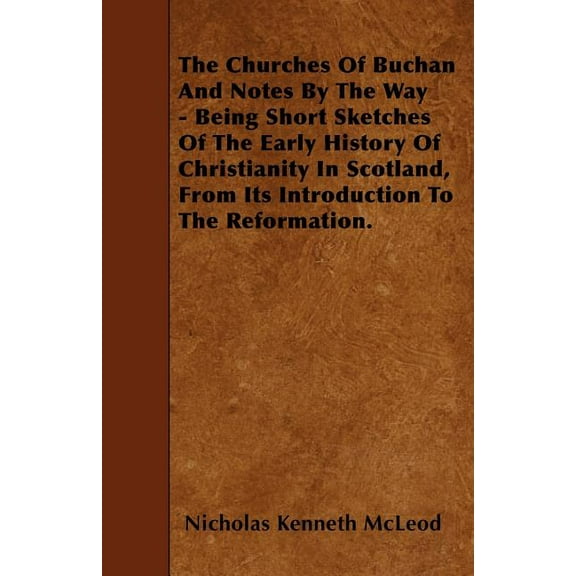 The Churches Of Buchan And Notes By The Way - Being Short Sketches Of The Early History Of Christianity In Scotland, From Its Introduction To The Reformation. (Paperback)
