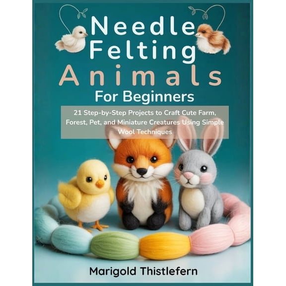 Needle Felting Animals for Beginners: 21 Step by Step Projects to Craft Cute Farm, Forest, Pet, and Miniature Creatures , (Paperback)