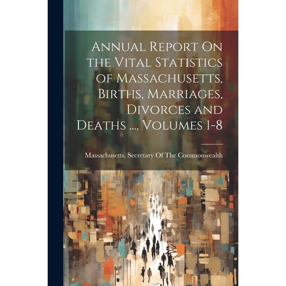 Annual Report On the Vital Statistics of Massachusetts, Births, Marriages, Divorces and Deaths ..., Volumes 1-8, (Paperback)