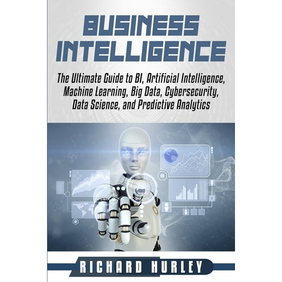 Business Intelligence: The Ultimate Guide to BI, Artificial Intelligence, Machine Learning, Big Data (Paperback) by Richard Hurley
