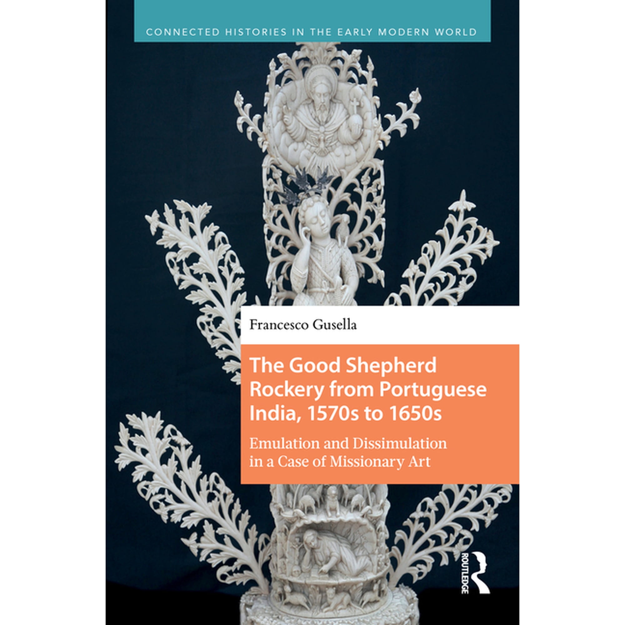 Connected Histories in the Early Modern The Good Shepherd Rockery from Portuguese India 1570s to 1650s: Emulation and Dissimulation in a Case of Missionary Art (Hardcover)
