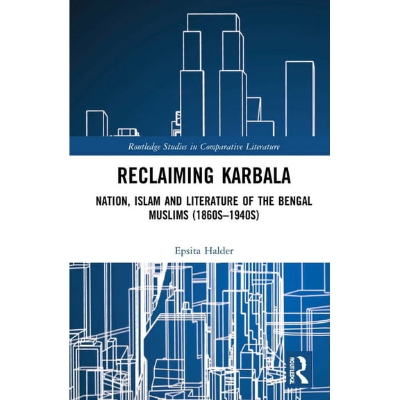 Routledge Studies in Comparative Literat Reclaiming Karbala: Nation, Islam and Literature of the Bengali Muslims, (Hardcover)