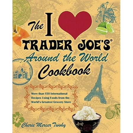 The I Love Trader Joe's Around the World Cookbook : More Than 140 International Recipes Using Foods from the World's Greatest Grocery (Best Junk Food From Grocery Store)