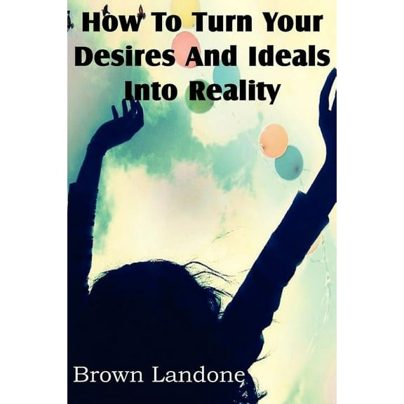 How To Turn Your Desires And Ideals Into Reality (Paperback)