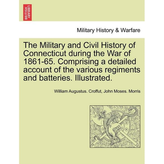 The Military and Civil History of Connecticut During the War of 1861-65. Comprising a Detailed Account of the Various Regiments and Batteries. Illustrated. (Paperback)