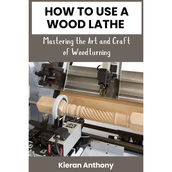 How to Use a Wood Lathe: Mastering the Art and Craft of Woodturning, (Paperback)