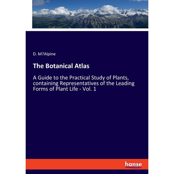 The Botanical Atlas: A Guide to the Practical Study of Plants, containing Representatives of the Leading Forms of Plant , (Paperback)