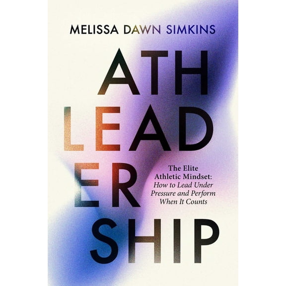 Athleadership: The Elite Athletic Mindset: How to Lead Under Pressure and Perform When It Counts, (Hardcover)