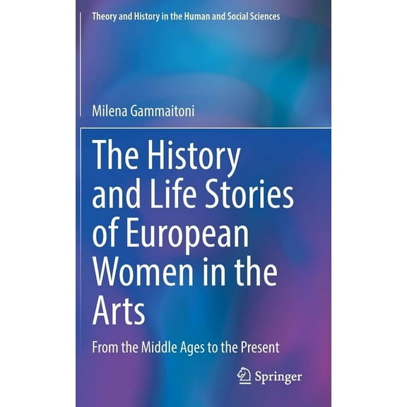 Theory and History in the Human and Soci The History and Life Stories of European Women in the Arts: From the Middle Ages to the Present, (Hardcover)
