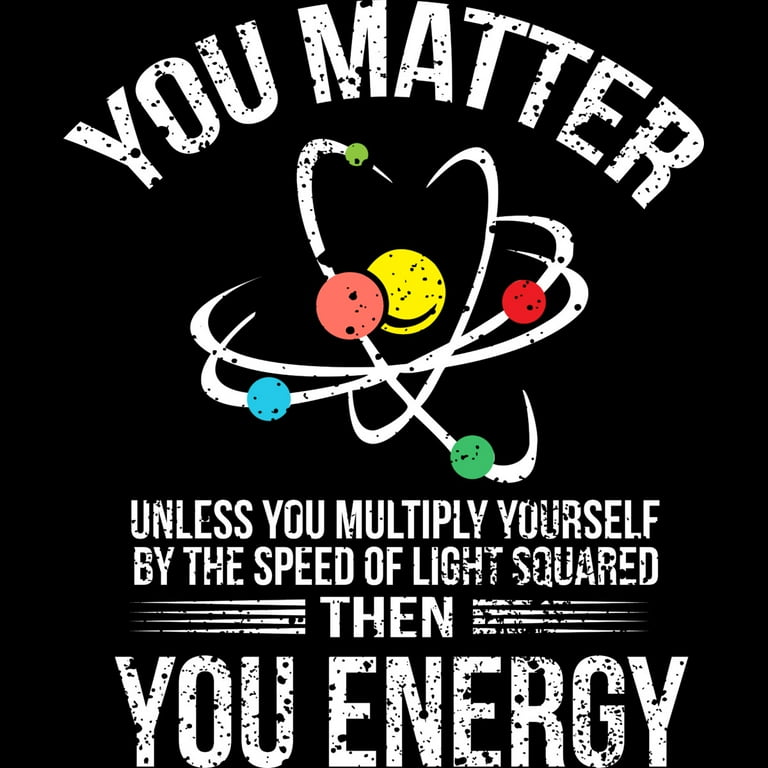 You Matter You Energy Quote Science Nerd T-Shirt You Matter You Energy Quote Science Nerd T-Shirt