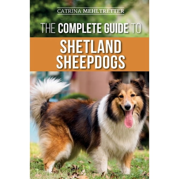 The Complete Guide to Shetland Sheepdogs: Finding, Raising, Training, Feeding, Working, and Loving Your New Sheltie, (Paperback)