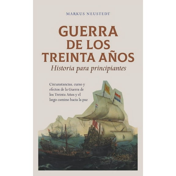 Guerra de los Treinta Años Historia para principiantes Circunstancias, curso y efectos de la Guerra de los Treinta Años y el largo camino hacia la paz (Paperback)
