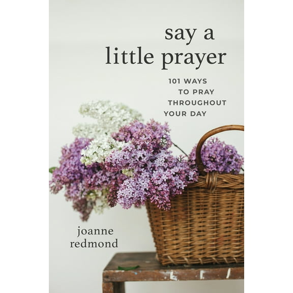 Say a Little Prayer: 101 Ways to Pray Throughout Your Day, (Paperback)