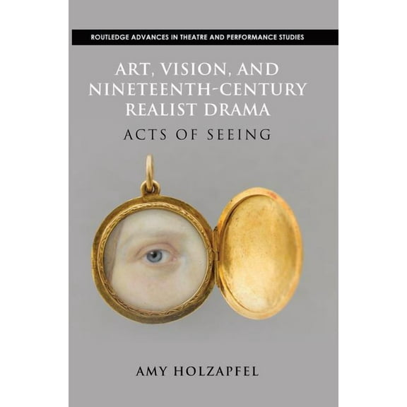 Routledge Advances in Theatre & Perf Art, Vision, and Nineteenth-Century Realist Drama: Acts of Seeing, (Paperback)