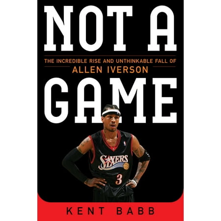 Not a Game : The Incredible Rise and Unthinkable Fall of Allen (The Best Of Allen Iverson)