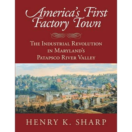 America's First Factory Town : The Industrial Revolution in Maryland's Patapsco River