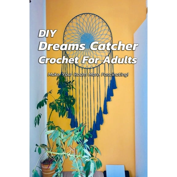 DIY Dreams Catcher Crochet For Adults: Make Your Room More Fascinating!: How To Crochet Dreams (Paperback) by Christopher Kalist