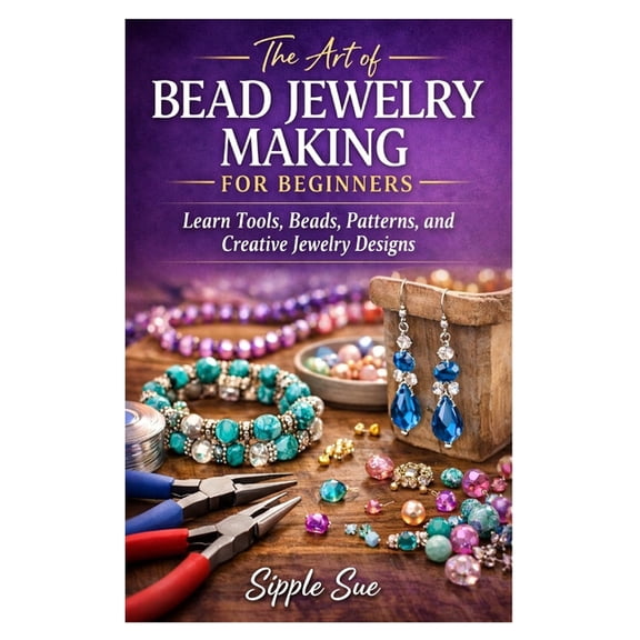 The Art of Bead Jewelry Making for Beginners: Learn Tools, Beads, Patterns, and Creative Jewelry Designs, (Paperback)