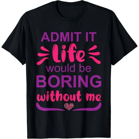Admit it life would be boring without me - Funny Saying T-Shirt