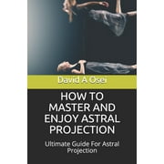 How to Master and Enjoy Astral Projection: Ultimate Guide For Astral Projection (Paperback)