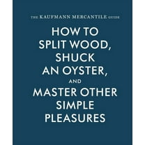 The Kaufmann Mercantile Guide: How to Split Wood, Shuck an Oyster, and Master Other Simple Pleasures, (Hardcover)