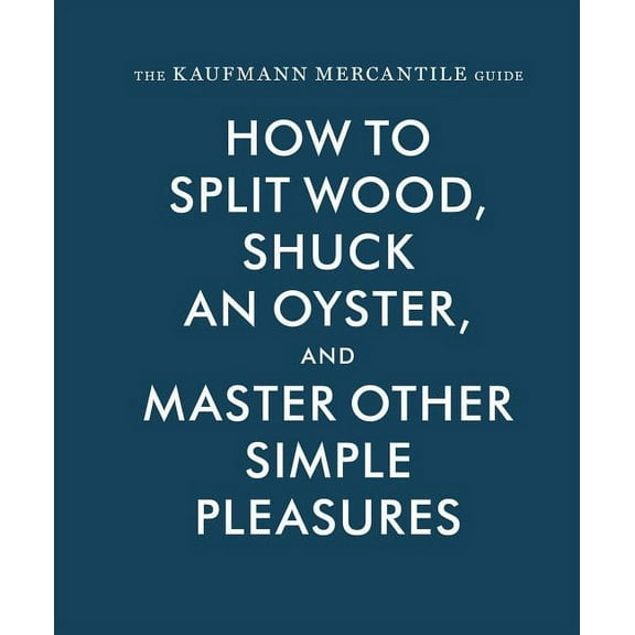 The Kaufmann Mercantile Guide: How to Split Wood, Shuck an Oyster, and Master Other Simple Pleasures, (Hardcover)