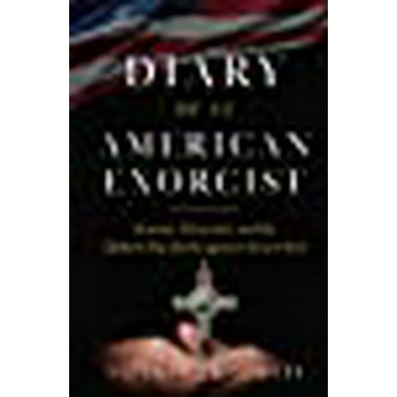 Diary of an American Exorcist: Demons, Possession, and the Modern-Day Battle Against Ancient Evil