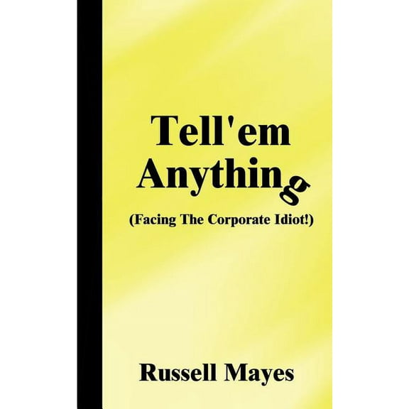 Tell'em Anything: Facing the Corporate Idiot!, (Paperback)