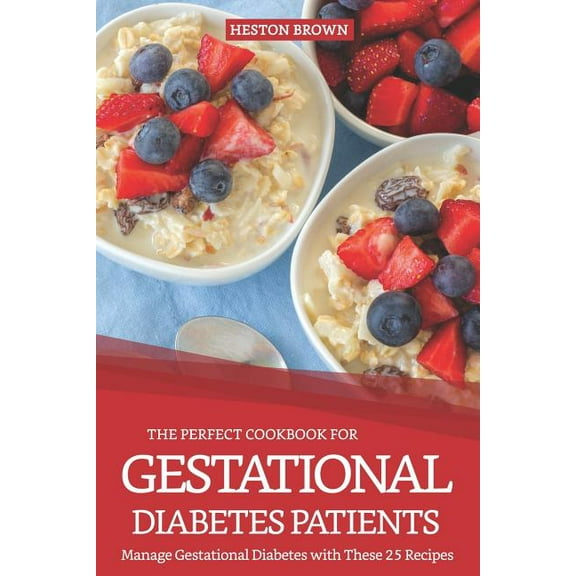 The Perfect Cookbook for Gestational Diabetes Patients: Manage Gestational Diabetes with These 25 Recipes
