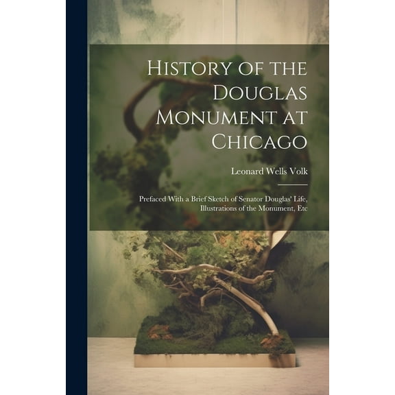 History of the Douglas Monument at Chicago; Prefaced With a Brief Sketch of Senator Douglas' Life, Illustrations of the Monument, Etc (Paperback)