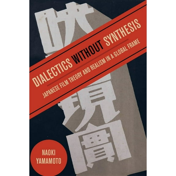 Dialectics Without Synthesis: Japanese Film Theory and Realism in a Global Frame, (Paperback)