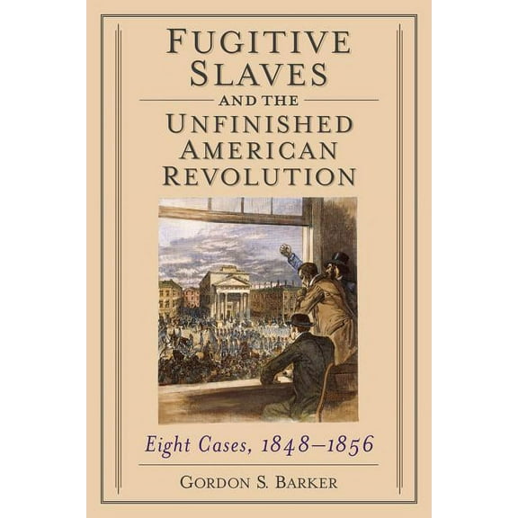 Fugitive Slaves and the Unfinished American Revolution: Eight Cases, 1848-1856, (Paperback)