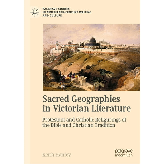 Palgrave Studies in Nineteenth-Century W Sacred Geographies in Victorian Literature: Protestant and Catholic Refigurings of the Bible and Christian Tradition, (Hardcover)