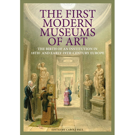 The First Modern Museums of Art : The Birth of an Institution in 18th- and Early- 19th-Century (Best Modern Art Museums In Europe)