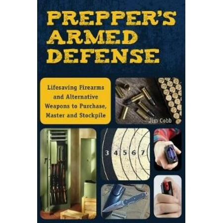 Prepper's Armed Defense: Lifesaving Firearms and Alternative Weapons to Purchase, Master and Stockpile