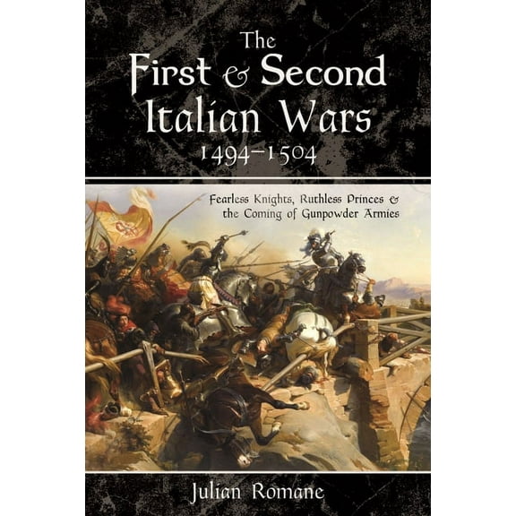The First and Second Italian Wars, 1494-1504: Fearless Knights, Ruthless Princes and the Coming of Gunpowder Armies, (Paperback)
